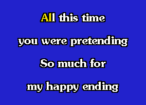 All this time
you were pretending
So much for

close to me just fade away