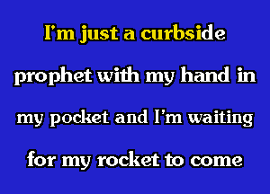 I'm just a curbside
prophet with my hand in
my pocket and I'm waiting

for my rocket to come