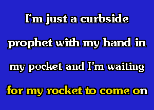 I'm just a curbside
prophet with my hand in
my pocket and I'm waiting

for my rocket to come on