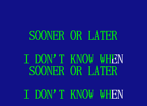 SOONER 0R LATER

I DON T KNOW WHEN
SOONER 0R LATER

I DON T KNOW WHEN I