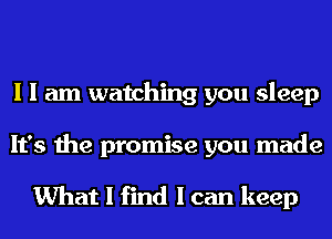 I I am watching you sleep
It's the promise you made

What I find I can keep
