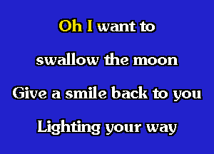 Oh I want to
swallow the moon
Give a smile back to you

Lighting your way
