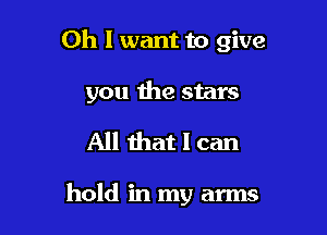 Oh I want to give

you the stars
All that I can

hold in my arms