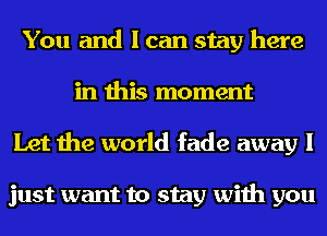 You and I can stay here
in this moment
Let the world fade away I

just want to stay with you