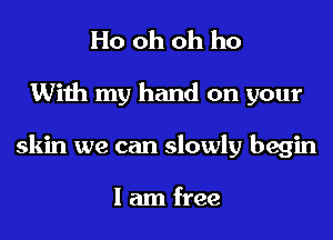 Ho oh oh ho
With my hand on your
skin we can slowly begin

I am free