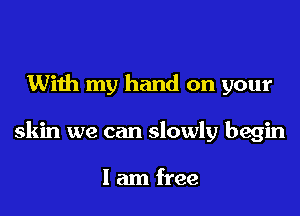 With my hand on your

skin we can slowly begin

I am free