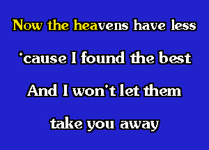 Now the heavens have less

bause I found the best
And I won't let them

take you away