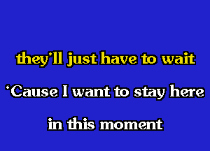 they'll just have to wait
Cause I want to stay here

in this moment