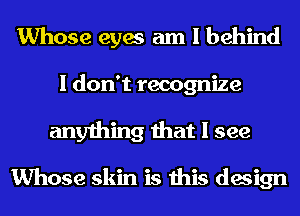 Whose eyes am I behind

I don't recognize
anything that I see

Whose skin is this design