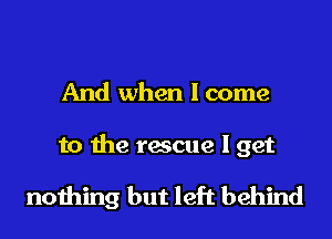 And when I come

to the rescue I get

nothing but left behind