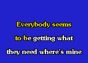 Everybody seems
to be getting what

they need where's mine