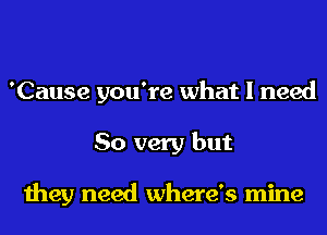 'Cause you're what I need
So very but

they need where's mine