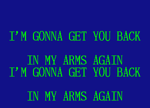 I M GONNA GET YOU BACK

IN MY ARMS AGAIN
I M GONNA GET YOU BACK

IN MY ARMS AGAIN