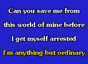 Can you save me from
this world of mine before
I get myself arrested

I'm anything but ordinary