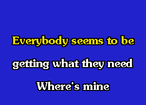 Everybody seems to be
getting what they need

Where's mine