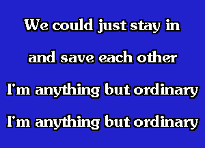 We could just stay in
and save each other
I'm anything but ordinary

I'm anything but ordinary