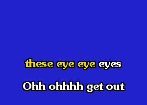 thaw eye eye eyes

Ohh ohhhh get out