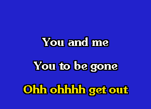 You and me

You to be gone

Ohh ohhhh get out