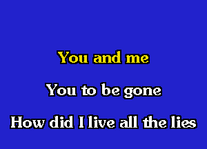 You and me

You to be gone

How did I live all he lies