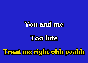 You and me

Too late

Treat me right ohh yeahh
