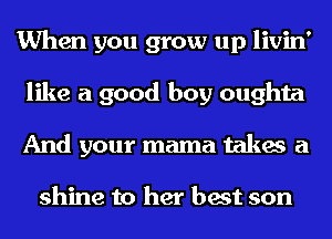 When you grow up livin'
like a good boy oughta
And your mama takes a

shine to her best son