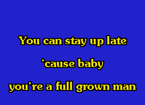 You can stay up late

'cause baby

you're a full grown man