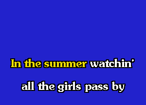 In the summer watchin'

all the girls pass by