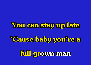 You can stay up late

'Cause baby you're a

full grown man