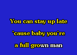 You can stay up late

'cause baby you're

a full grown man