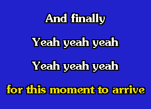 And finally
Yeah yeah yeah
Yeah yeah yeah

for this moment to arrive