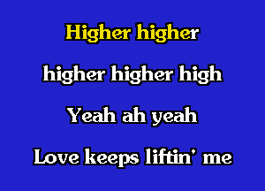 Higher higher
higher higher high
Yeah ah yeah

Love keeps liftin' me