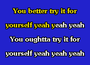 You better try it for
yourself yeah yeah yeah
You oughtta try it for

yourself yeah yeah yeah