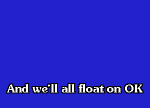 And we'll all float on OK