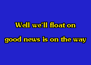 Well we'll float on

good news is on the way