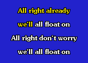 All right already

we'll all float on

All right don't worry

we'll all float on