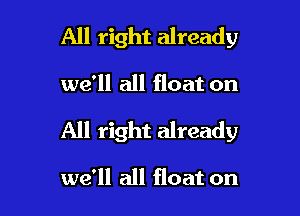 All right already

we'll all float on

All right already

we'll all float on