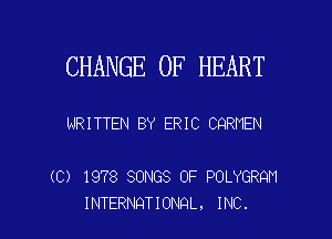 CHANGE OF HEART

URITTEN BY ERIC CQRNEN

(C) 1978 SONGS OF POLYGRQM
INTERNQTIONQL, INC.