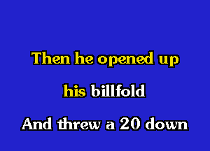 Then he opened up

his billfold
And threw a 20 down
