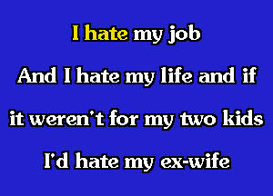I hate my job
And I hate my life and if
it weren't for my two kids

I'd hate my ex-wife