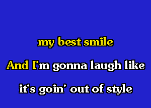 my best smile
And I'm gonna laugh like

it's goin' out of style