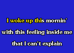 I woke up this momin'
with this feeling inside me

that I can't explain