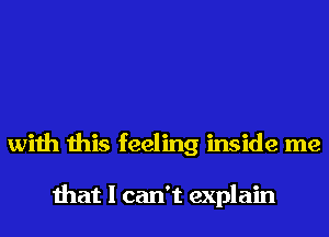 with this feeling inside me

that I can't explain