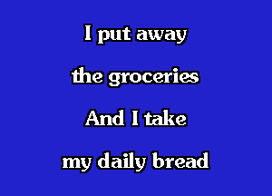 I put away

the groceries

And I take

my daily bread