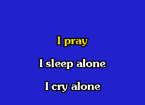 I pray

I sleep alone

I cry alone