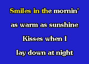 Smiles in the mornin'
as warm as sunshine
Kisses when I

lay down at night