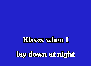 Kisses when I

lay down at night