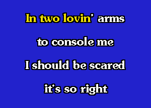 In two lovin' arms

to console me

I should be scared

it's so right