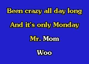 Been crazy all day long

And it's only Monday

Mr. Mom
Woo