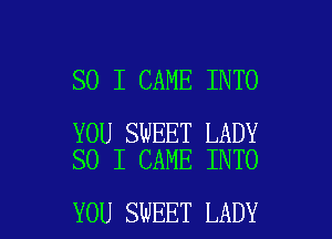 SO I CAME INTO

YOU SWEET LADY
SO I CAME INTO

YOU SWEET LADY l