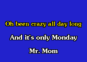 Oh been crazy all day long

And it's only Monday

Mr. Mom